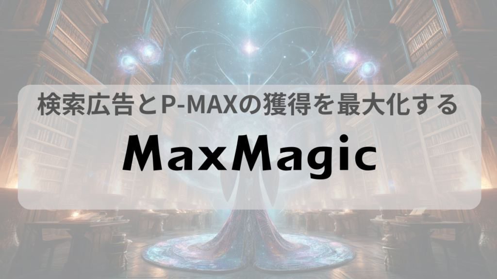 Google検索広告とP-MAXで獲得の最大化をする「MaxMagic」とは！？