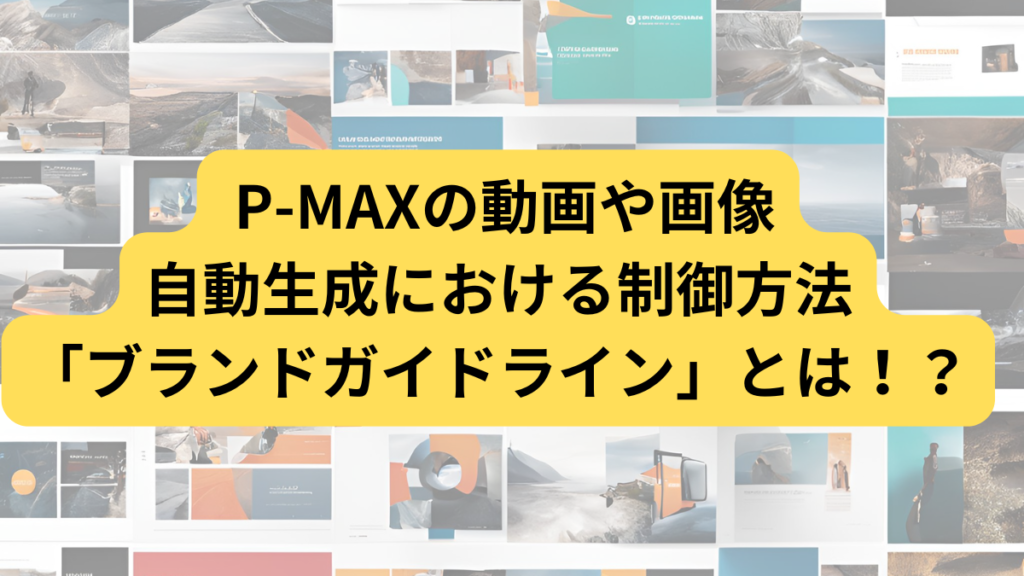 P-MAXの動画や画像の自動生成における制御方法「ブランドガイドライン」とは！？