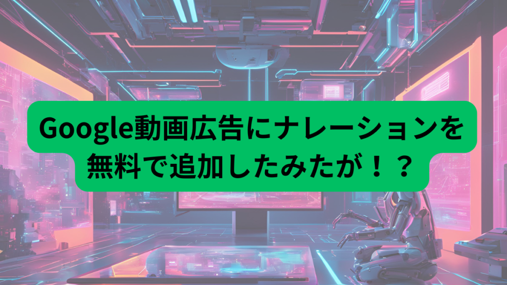 Google動画広告にナレーションを無料で追加したみたが！？