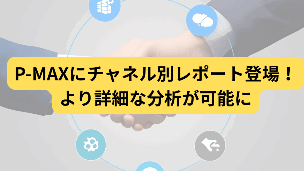 Google広告 P-MAXにチャネル別レポート登場！より詳細な分析が可能に