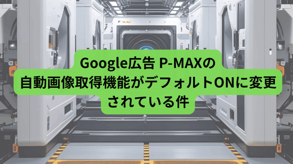Google広告 P-MAXの自動画像取得機能がデフォルトONに変更されている件