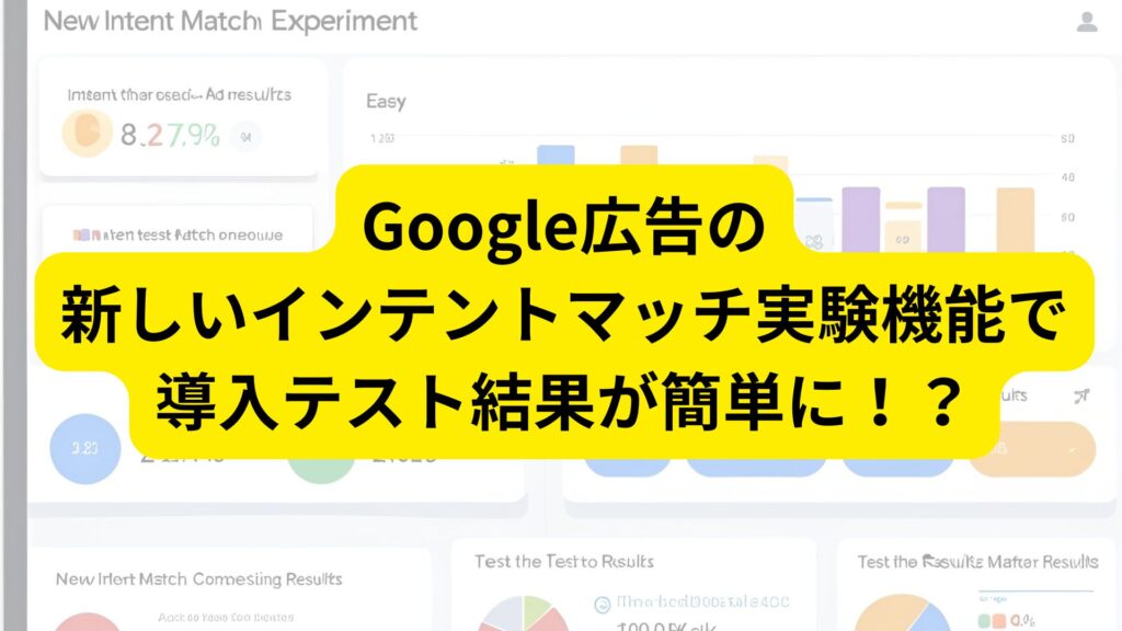 Google広告の新しいインテントマッチ実験機能で導入テスト結果が簡単に！？