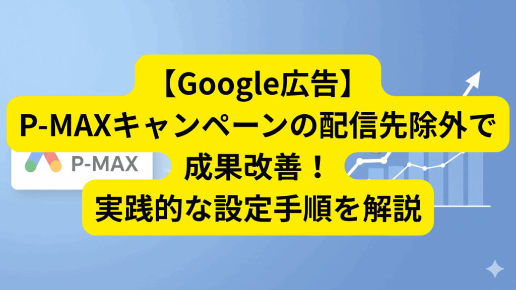 【Google広告】P-MAXキャンペーンの配信先除外で成果改善！実践的な設定手順を解説
